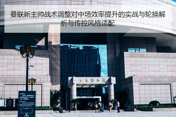曼联新主帅战术调整对中场效率提升的实战与轮换解析与传控风格适配