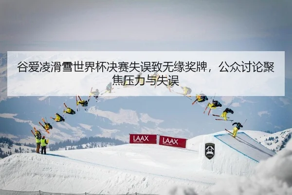 谷爱凌滑雪世界杯决赛失误致无缘奖牌，公众讨论聚焦压力与失误
