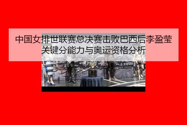 中国女排世联赛总决赛击败巴西后李盈莹关键分能力与奥运资格分析