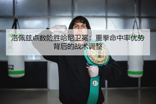 洛佩兹点数险胜哈尼卫冕：重拳命中率优势背后的战术调整